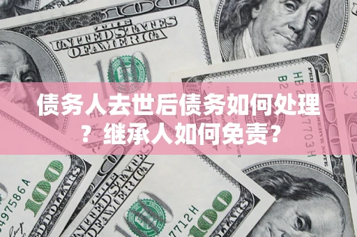 北京债务人去世后债务如何处理？继承人如何免责？