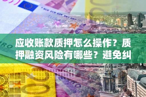 北京应收账款质押怎么操作？质押融资风险有哪些？避免纠纷高效融资技巧