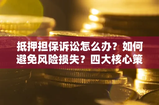 北京抵押担保诉讼怎么办？如何避免风险损失？四大核心策略全解读