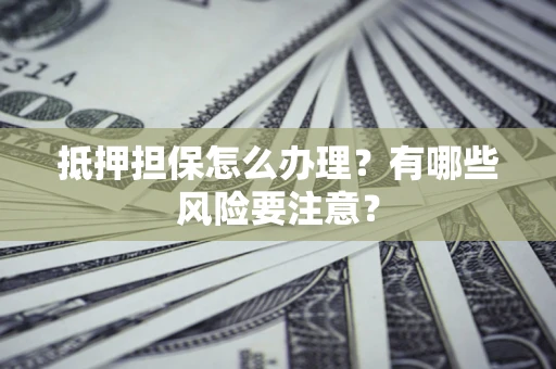 北京抵押担保怎么办理？有哪些风险要注意？