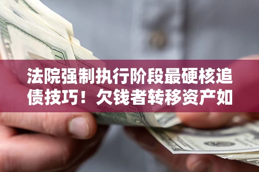 北京法院强制执行阶段最硬核追债技巧！欠钱者转移资产如何破解？
