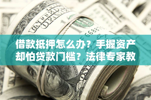 北京借款抵押怎么办？手握资产却怕贷款门槛？法律专家教你办抵押不踩坑
