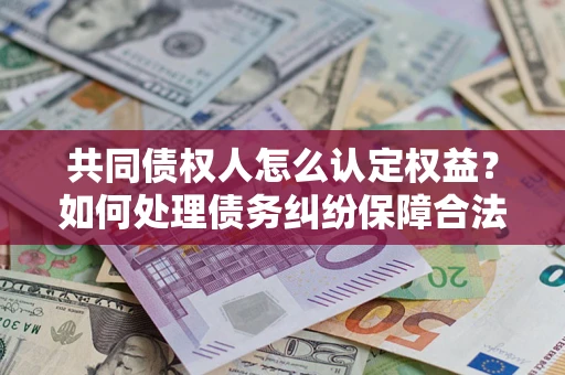 北京共同债权人怎么认定权益？如何处理债务纠纷保障合法权益？