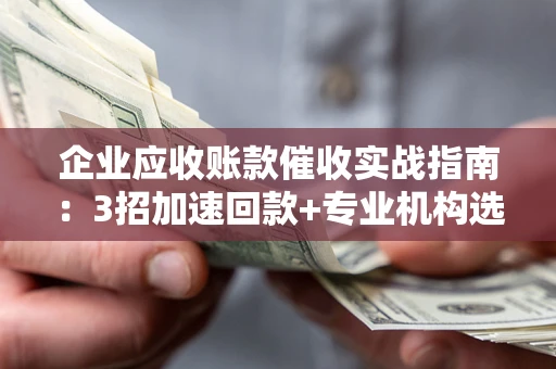 北京企业应收账款催收实战指南：3招加速回款+专业机构选择避坑