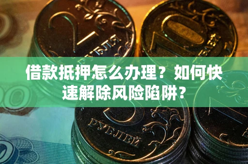 北京借款抵押怎么办理？如何快速解除风险陷阱？