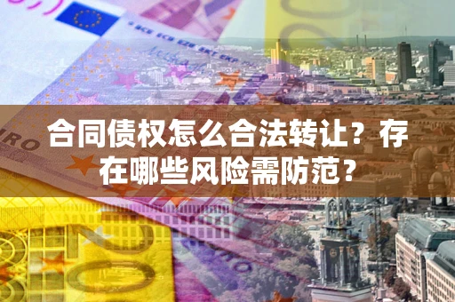北京合同债权怎么合法转让？存在哪些风险需防范？