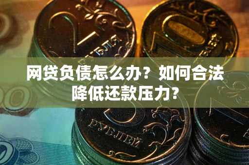 北京网贷负债怎么办？如何合法降低还款压力？