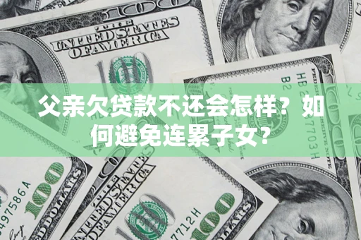 北京父亲欠贷款不还会怎样？如何避免连累子女？
