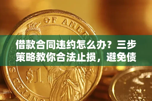 北京借款合同违约怎么办？三步策略教你合法止损，避免债务危机升级