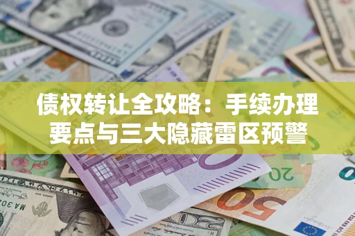 北京债权转让全攻略：手续办理要点与三大隐藏雷区预警