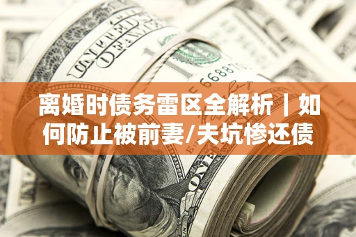 北京离婚时债务雷区全解析｜如何防止被前妻/夫坑惨还债？