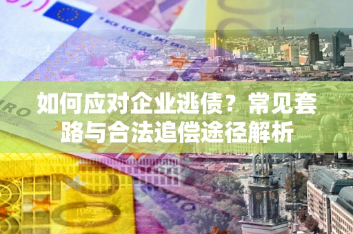 北京如何应对企业逃债？常见套路与合法追偿途径解析