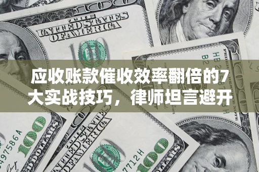 北京应收账款催收效率翻倍的7大实战技巧，律师坦言避开这些法律雷区最关键