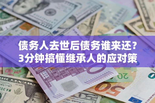 北京债务人去世后债务谁来还？3分钟搞懂继承人的应对策略