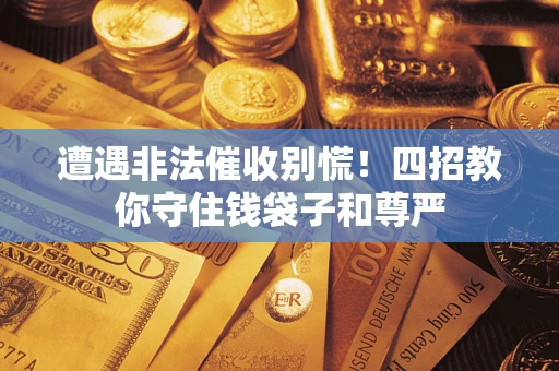 北京遭遇非法催收别慌！四招教你守住钱袋子和尊严