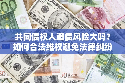 北京共同债权人追债风险大吗?如何合法维权避免法律纠纷? 北京共同债权人追债风险大吗?如何合法维权避免法律纠纷?