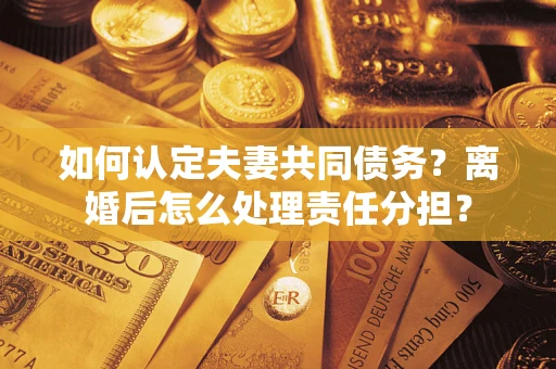 北京如何认定夫妻共同债务？离婚后怎么处理责任分担？