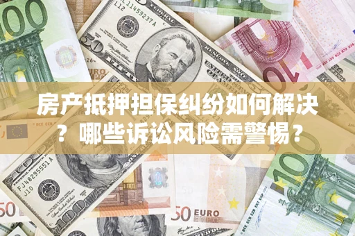 北京房产抵押担保纠纷如何解决？哪些诉讼风险需警惕？
