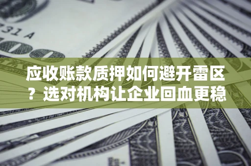 北京应收账款质押如何避开雷区？选对机构让企业回血更稳