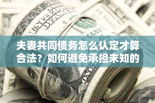 北京夫妻共同债务怎么认定才算合法？如何避免承担未知的债务风险？