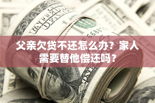 北京父亲欠贷不还怎么办？家人需要替他偿还吗？