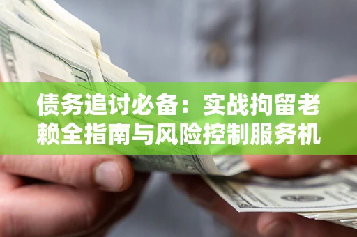 北京债务追讨必备：实战拘留老赖全指南与风险控制服务机构推荐