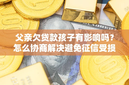 北京父亲欠贷款孩子有影响吗？怎么协商解决避免征信受损？