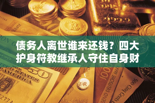 北京债务人离世谁来还钱？四大护身符教继承人守住自身财产