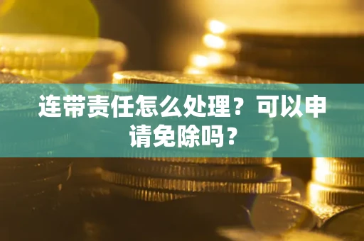 北京连带责任怎么处理？可以申请免除吗？