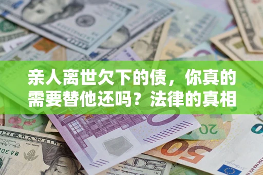 北京亲人离世欠下的债，你真的需要替他还吗？法律的真相或许与你想的不一样