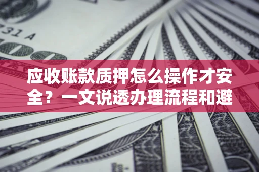 北京应收账款质押怎么操作才安全？一文说透办理流程和避险绝招
